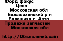 Форд фокус 2 2008-2011 › Цена ­ 16 000 - Московская обл., Балашихинский р-н, Балашиха г. Авто » Продажа запчастей   . Московская обл.